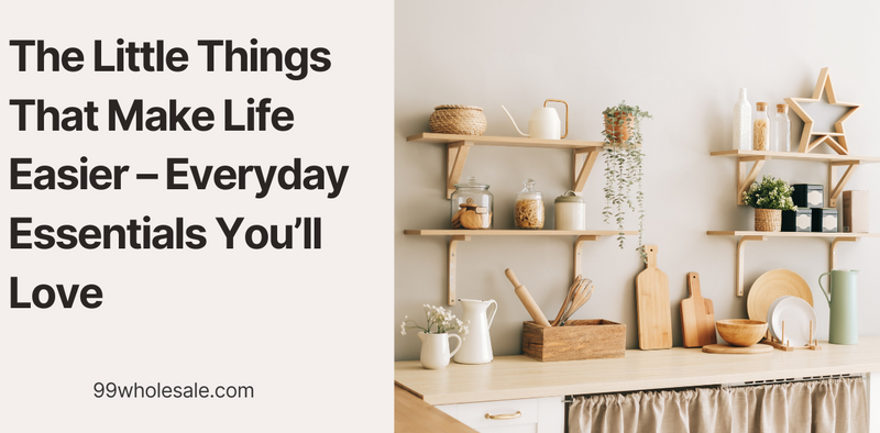 Things That Make Life Easier – Everyday Essentials | 99wholesale