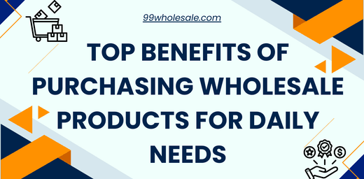 Top Benefits of Purchasing Wholesale Products for Daily Needs – 99wholesale